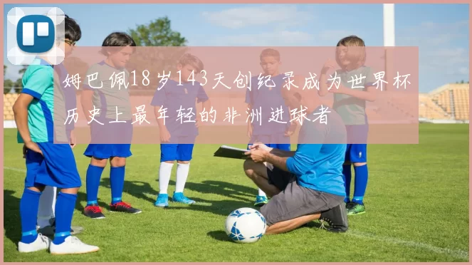 姆巴佩18岁143天创纪录成为世界杯历史上最年轻的非洲进球者