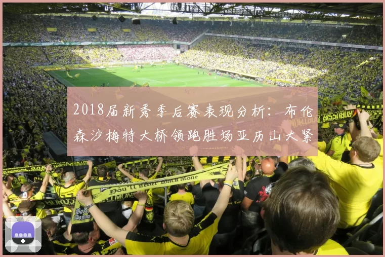 2018届新秀季后赛表现分析：布伦森沙梅特大桥领跑胜场亚历山大紧随其后
