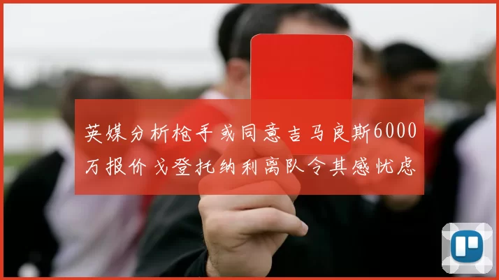 英媒分析枪手或同意吉马良斯6000万报价戈登托纳利离队令其感忧虑