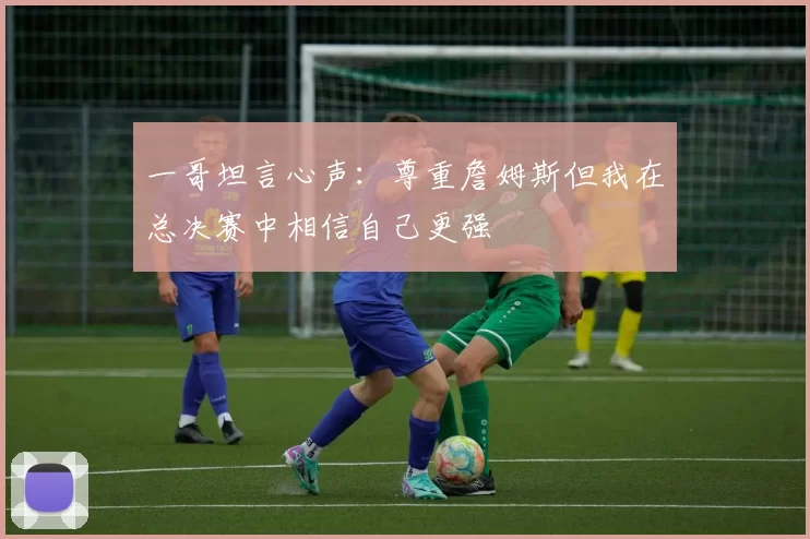 一哥坦言心声：尊重詹姆斯但我在总决赛中相信自己更强