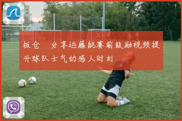 板仓滉分享远藤航赛前鼓励视频提升球队士气的感人时刻